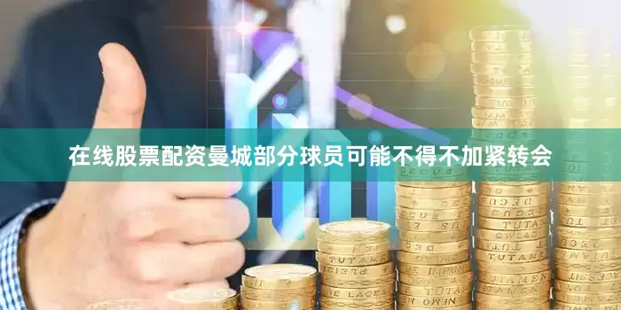 在线股票配资曼城部分球员可能不得不加紧转会