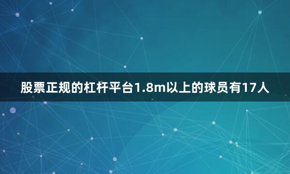 股票正规的杠杆平台1.8m以上的球员有17人