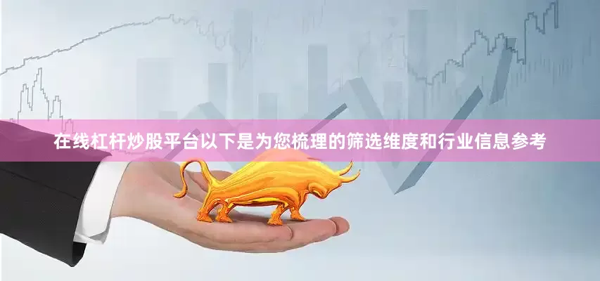 在线杠杆炒股平台以下是为您梳理的筛选维度和行业信息参考