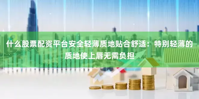 什么股票配资平台安全轻薄质地贴合舒适：特别轻薄的质地使上唇无需负担