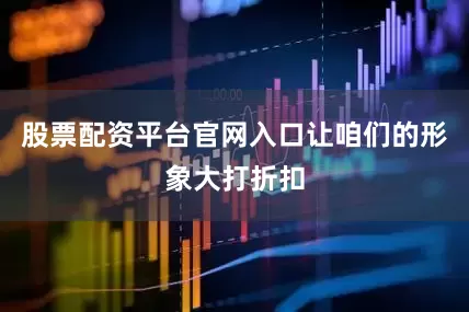 股票配资平台官网入口让咱们的形象大打折扣