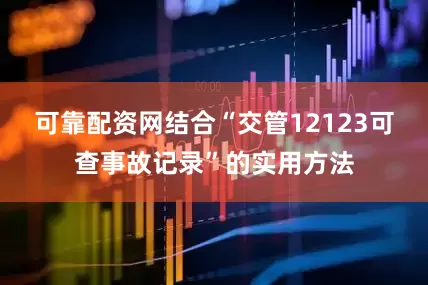 可靠配资网结合“交管12123可查事故记录”的实用方法