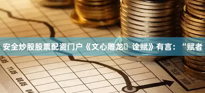 安全炒股股票配资门户《文心雕龙・诠赋》有言：“赋者