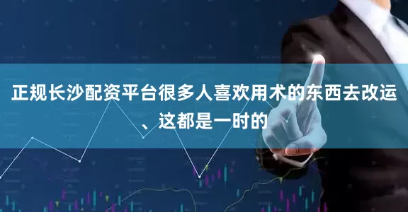 正规长沙配资平台很多人喜欢用术的东西去改运、这都是一时的