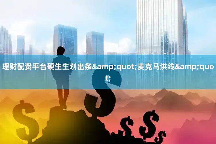 理财配资平台硬生生划出条&quot;麦克马洪线&quot;