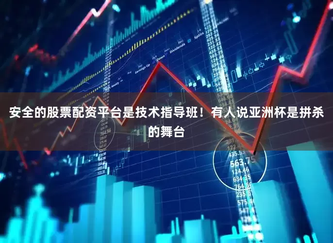 安全的股票配资平台是技术指导班！有人说亚洲杯是拼杀的舞台