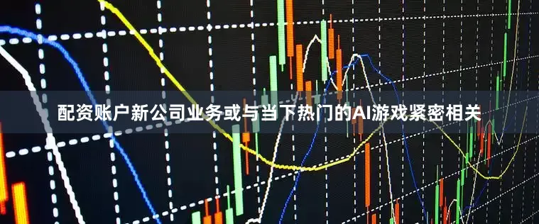 配资账户新公司业务或与当下热门的AI游戏紧密相关