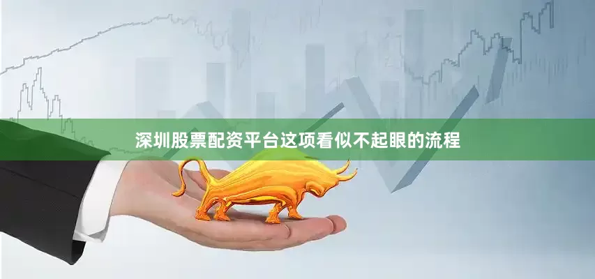 深圳股票配资平台这项看似不起眼的流程