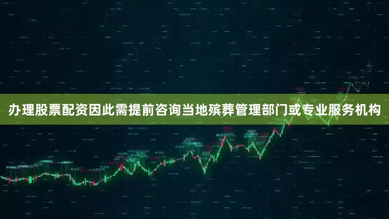 办理股票配资因此需提前咨询当地殡葬管理部门或专业服务机构