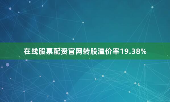 在线股票配资官网转股溢价率19.38%