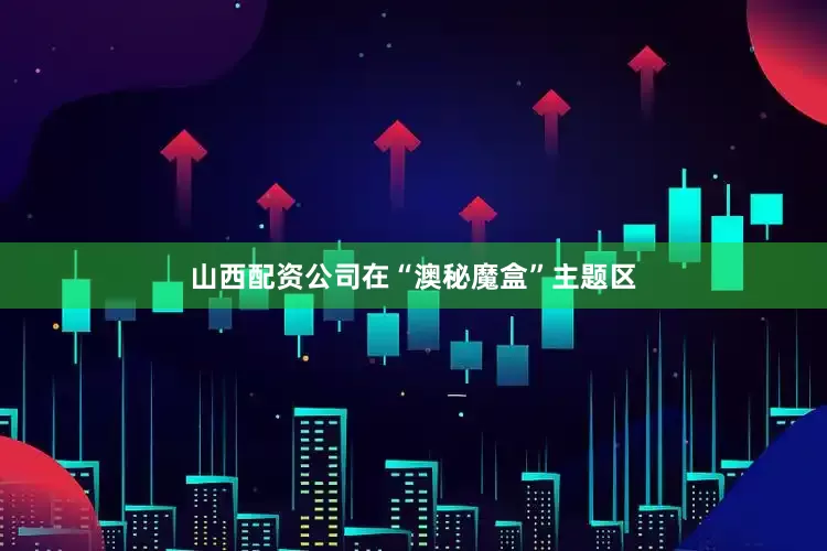 山西配资公司在“澳秘魔盒”主题区