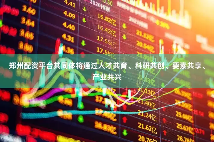 郑州配资平台共同体将通过人才共育、科研共创、要素共享、产业共兴