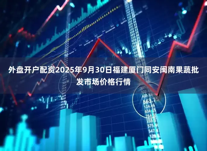 外盘开户配资2025年9月30日福建厦门同安闽南果蔬批发市场价格行情